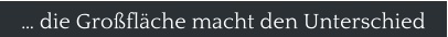 � die Gro�fl�che macht den Unterschied