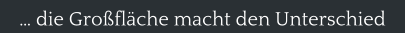 � die Gro�fl�che macht den Unterschied